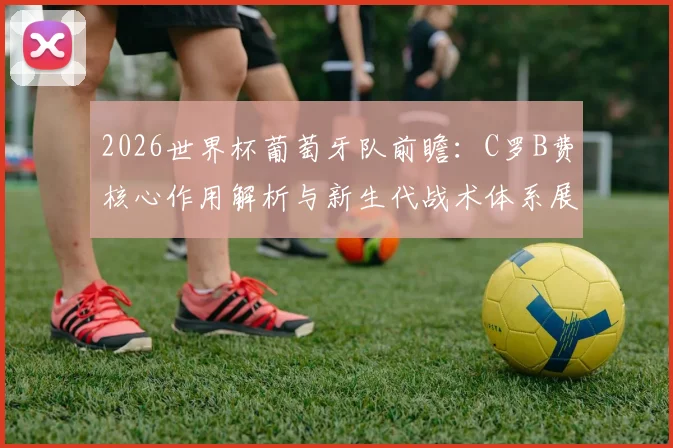2026世界杯葡萄牙队前瞻：C罗B费核心作用解析与新生代战术体系展望