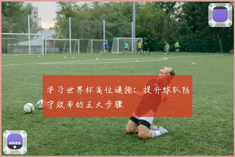 学习世界杯高位逼抢：提升球队防守效率的五大步骤