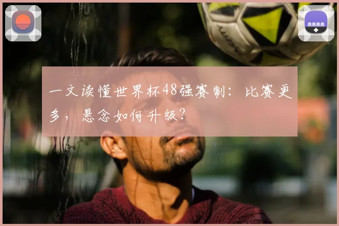 一文读懂世界杯48强赛制:比赛更多,悬念如何升级?