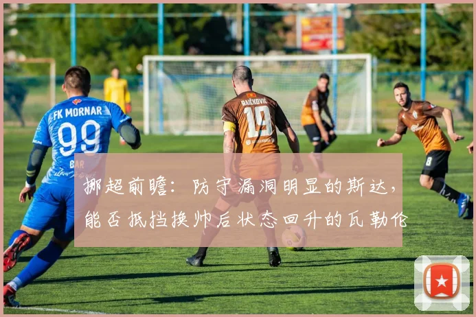 挪超前瞻：防守漏洞明显的斯达，能否抵挡换帅后状态回升的瓦勒伦加？