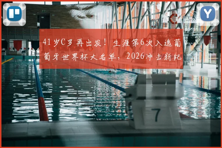 41岁C罗再出发！生涯第6次入选葡萄牙世界杯大名单，2026冲击新纪录