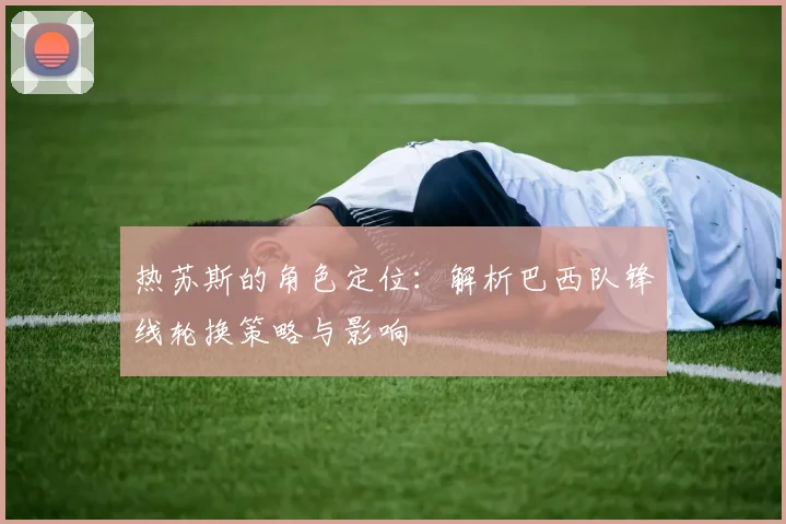 热苏斯的角色定位:解析巴西队锋线轮换策略与影响