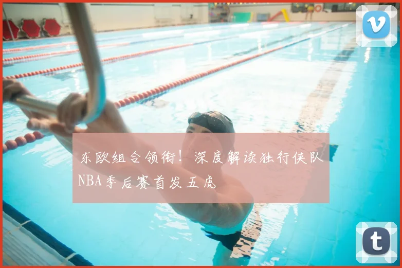 东欧组合领衔！深度解读独行侠队NBA季后赛首发五虎