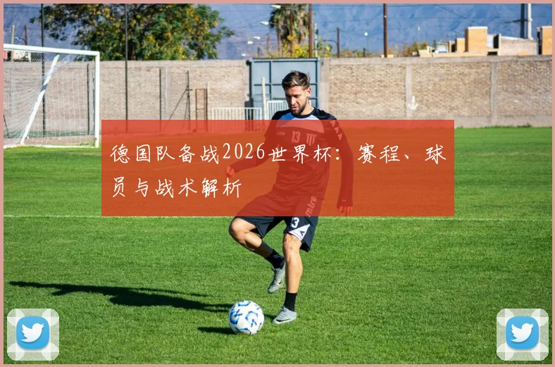 德国队备战2026世界杯：赛程、球员与战术解析