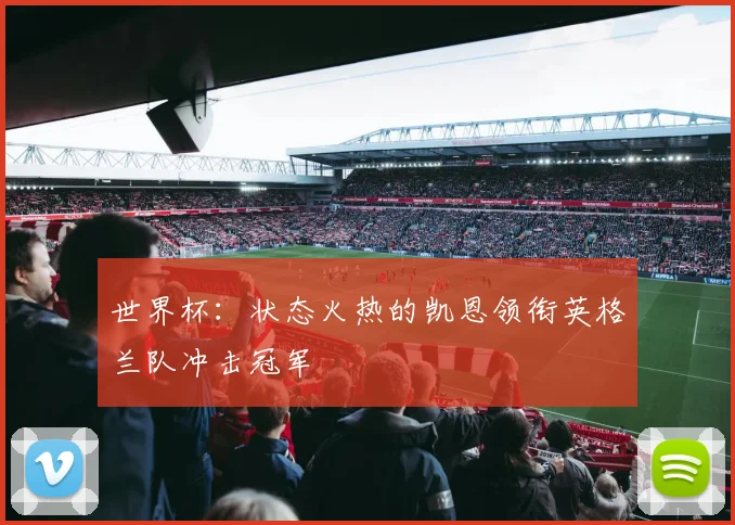 世界杯：状态火热的凯恩领衔英格兰队冲击冠军