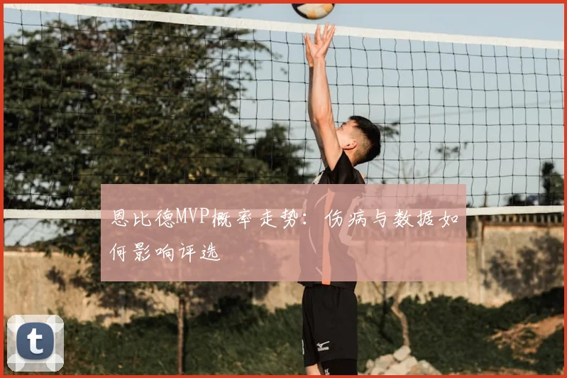 恩比德MVP概率走势：伤病与数据如何影响评选