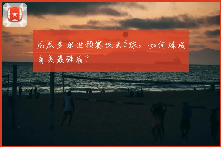 厄瓜多尔世预赛仅丢5球，如何炼成南美最强盾？