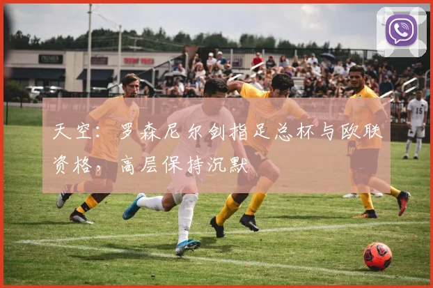 天空：罗森尼尔剑指足总杯与欧联资格，高层保持沉默