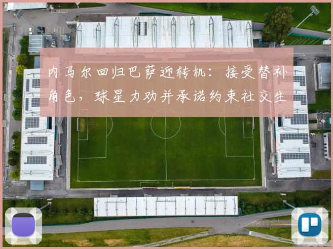 内马尔回归巴萨迎转机：接受替补角色，球星力劝并承诺约束社交生活