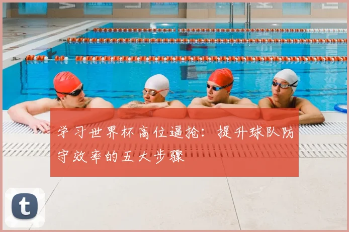 学习世界杯高位逼抢：提升球队防守效率的五大步骤