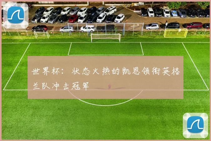 世界杯：状态火热的凯恩领衔英格兰队冲击冠军
