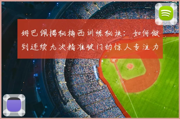 姆巴佩揭秘梅西训练秘诀：如何做到连续九次精准破门的惊人专注力