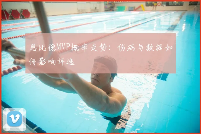 恩比德MVP概率走势：伤病与数据如何影响评选