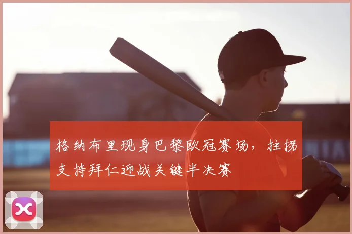 格纳布里现身巴黎欧冠赛场，拄拐支持拜仁迎战关键半决赛