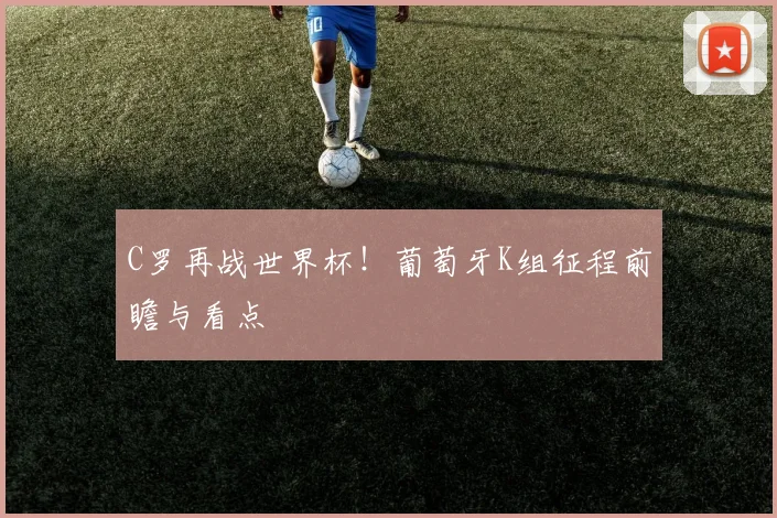 C罗再战世界杯!葡萄牙K组征程前瞻与看点