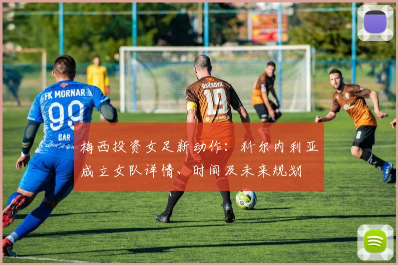 梅西投资女足新动作：科尔内利亚成立女队详情、时间及未来规划
