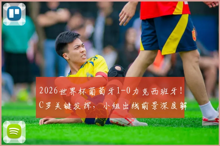 2026世界杯葡萄牙1-0力克西班牙！C罗关键发挥，小组出线前景深度解析
