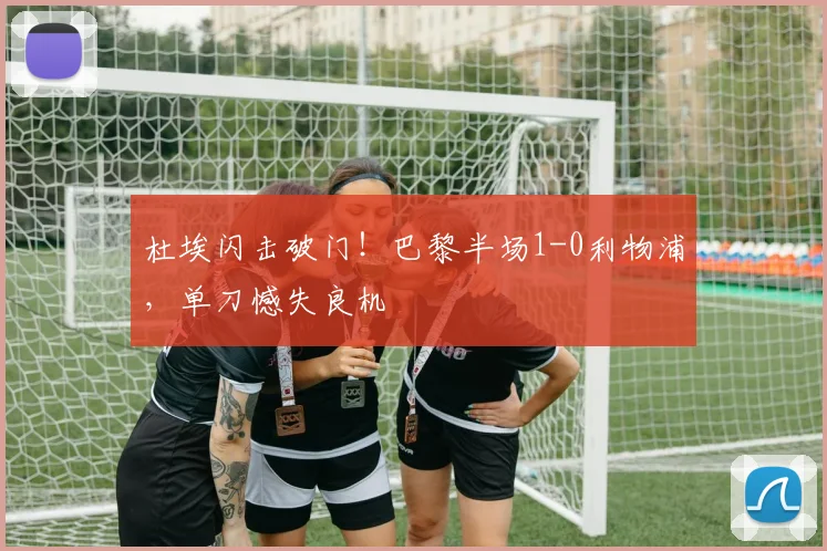 杜埃闪击破门！巴黎半场1-0利物浦，单刀憾失良机