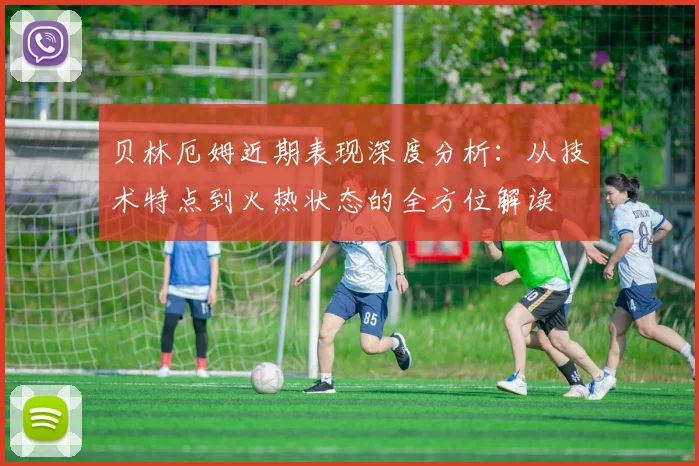 贝林厄姆近期表现深度分析：从技术特点到火热状态的全方位解读