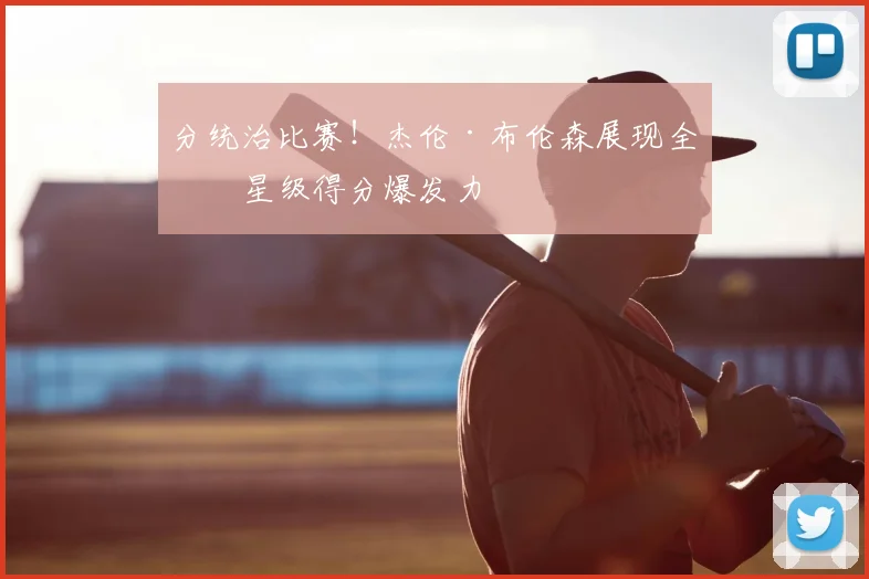 分统治比赛！杰伦·布伦森展现全明星级得分爆发力
