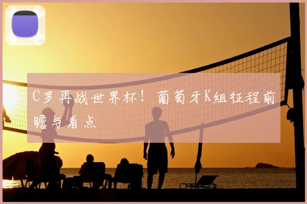 C罗再战世界杯！葡萄牙K组征程前瞻与看点